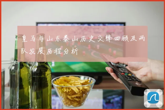 皇马与山东泰山历史交锋回顾及两队发展历程分析