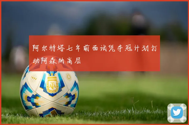 阿尔特塔七年前面试凭夺冠计划打动阿森纳高层