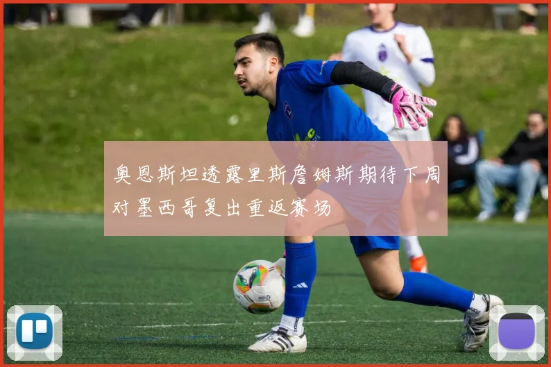 奥恩斯坦透露里斯詹姆斯期待下周对墨西哥复出重返赛场