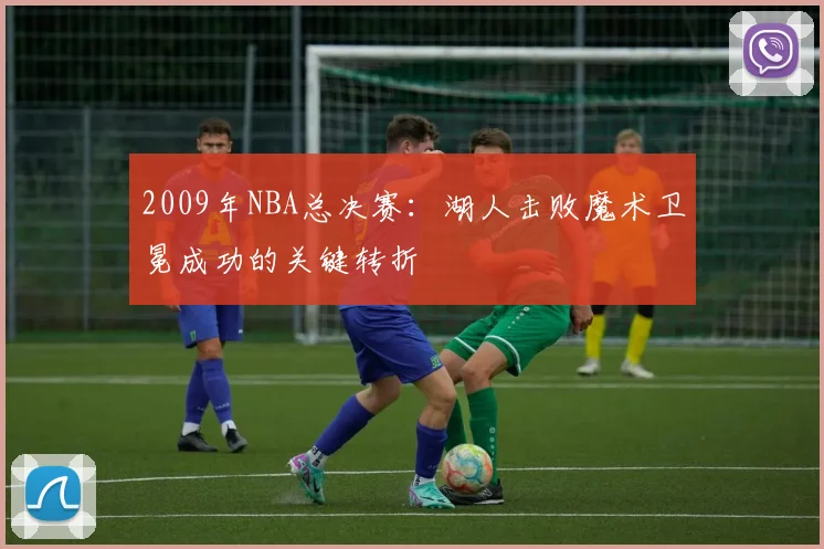 2009年NBA总决赛：湖人击败魔术卫冕成功的关键转折