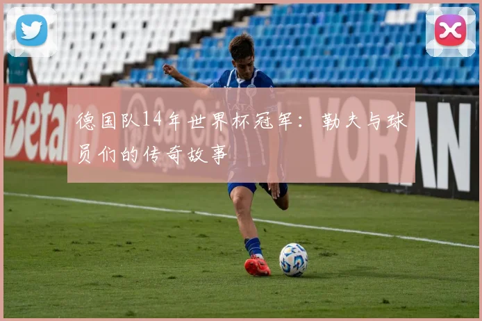 德国队14年世界杯冠军：勒夫与球员们的传奇故事
