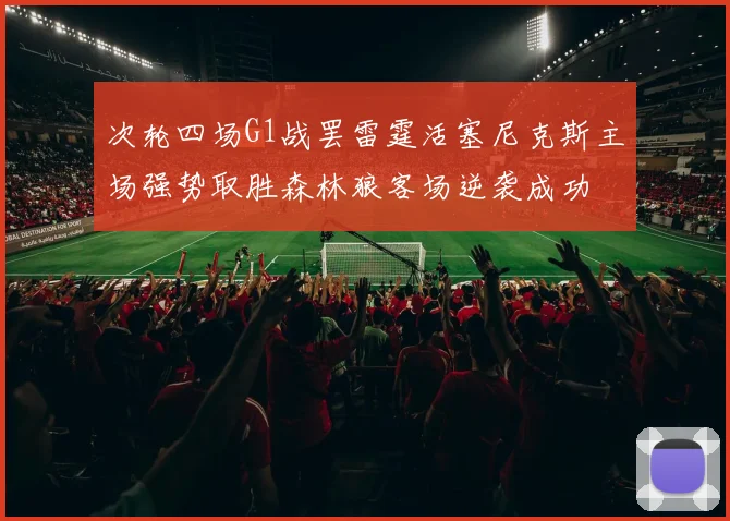 次轮四场G1战罢雷霆活塞尼克斯主场强势取胜森林狼客场逆袭成功