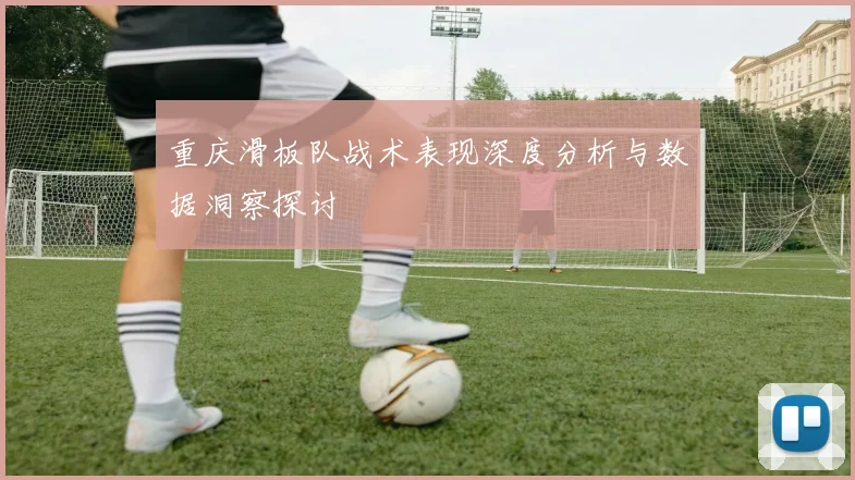 重庆滑板队战术表现深度分析与数据洞察探讨