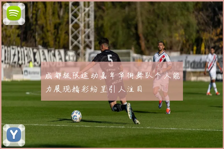 成都极限运动嘉年华街舞队个人能力展现精彩纷呈引人注目