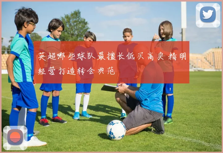 英超哪些球队最擅长低买高卖 精明经营打造转会典范