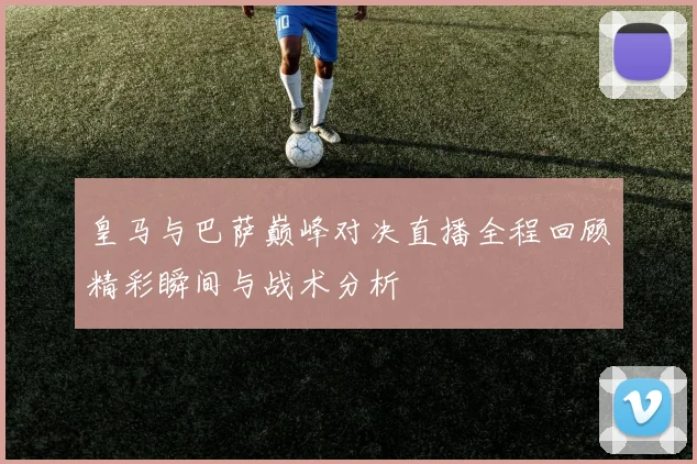 皇马与巴萨巅峰对决直播全程回顾精彩瞬间与战术分析