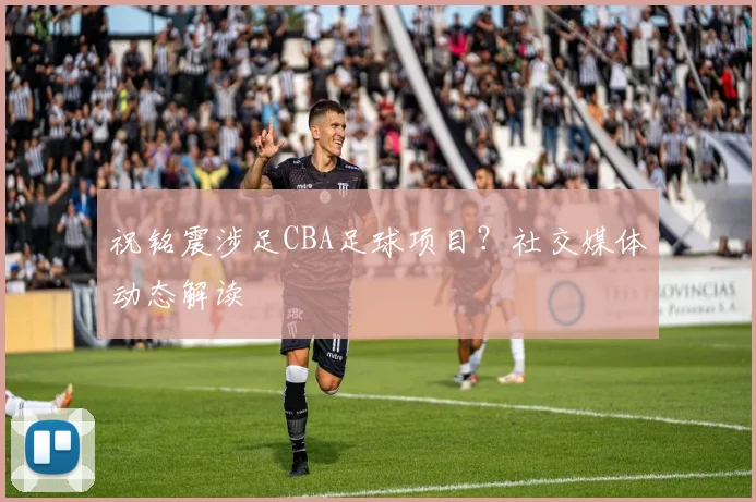 祝铭震涉足CBA足球项目？社交媒体动态解读
