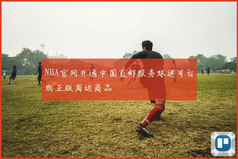 NBA官网开通中国直邮服务球迷可订购正版周边商品