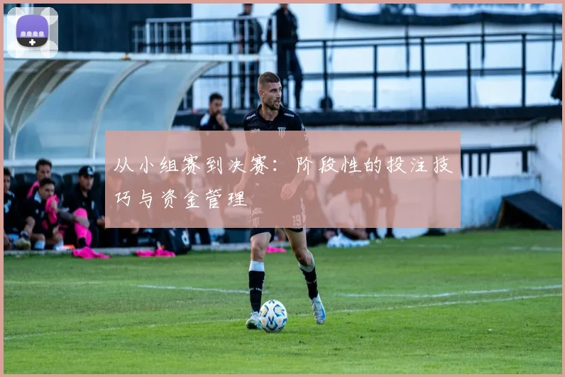 从小组赛到决赛：阶段性的投注技巧与资金管理